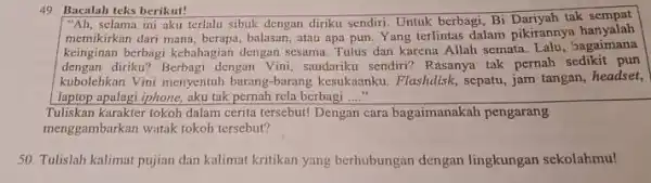 49. Bacalah teks berikut! "Ah, selama ini aku terlalu sibuk dengan diriku sendiri. Untuk berbagi, Bí tak sempat memikirkan dari mana balasan, atau apa