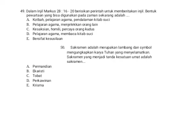 49. Dalam Injil Markus 28:16-20 berisikan perintah untuk memberitakan injil. Bentuk pewartaan yang bisa digunakan pada zaman sekarang adalah __ A. Kotbah, pelajaran agama