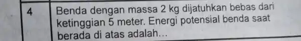 4 Benda dengan massa 2 kg dijatuhkan bebas dari ketinggian 5 meter. Energi potensial benda saat berada di atas adalah __