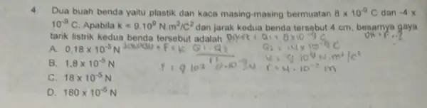 4.Dua buah benda yaitu plastik dan kaca masing masing bermuatan 8times 10^-9C dan -4x 10^-9C Apabila k=9.10^9Ncdot m^2/C^2 dan jarak kedua benda tersebut 4