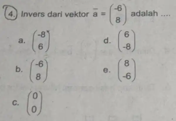 (4.)Invers dari vektor bar (a)=(} -6 8 ) adalah __ a. (} -8 6 ) d. (} 6 -8 ) b. (} -6 8