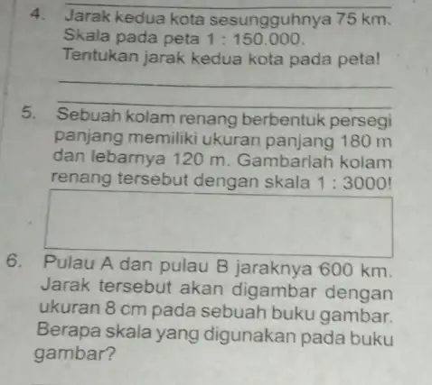 4. Jarak kedua kota sesungguhnya 75 km. Skala pada peta 1:150.000 Tentukan jarak kedua kota pada peta! __ 5. Sebuah kolam renang berbentuk persegi