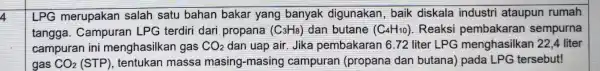 4 LPG merupakan salah satu bahan bakar yang banyak digunakan baik diskala industri ataupun rumah tangga. Campuran LPG terdiri dari propana (C_(3)H_(8)) dan butane