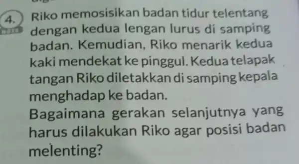 4. Riko memosisik an badan tidur telentang dengan kedua lengan lurus di samping badan . Kemudian ,Riko menarik kedua kaki mendek at ke pinggul