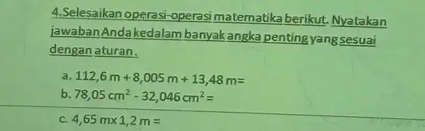 4.Selesaikan options -operasi malematika berikut Nyatakan jawaban Anda kedalam banyakangka penting yangsesuai dengan aturan. 112,6m+8,005m+13,48m= 78,05cm^2-32,046cm^2= 4.65mtimes 1.2m=