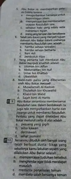 5. Abu Bakar ra mendapatkan gelar as-Siddiq karena __ a. mengorbanka hartanya untuk kepentingan Islam. mempercayai dan membenarkan ucapan Rasulullah saw. c. sahabat Nabi