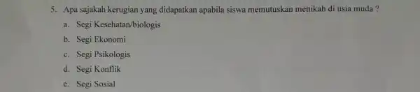 5. Apa sajakah kerugian yang didapatkan apabila siswa memutuskan menikah di usia muda? a. Segi Kesehatan/biologis b. Segi Ekonomi c. Segi Psikologis d. Segi