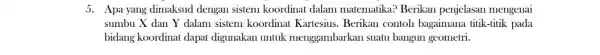 5. Apa yang dimaksud dengan sistem koordinat dalam matematika? Berikan penjelasan mengenai sumbu X dan Y dalam sistem koordinat Kartesius. Berikan contoh bagaimana titik-titik