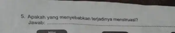 5. Apakah yang menyebabkan terjadinya menstruasi? Jawab: ... __