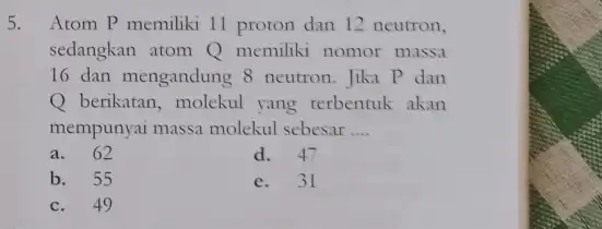 5. Atom P memiliki 11 proton dan 12 neutron, sedangkan atom Q memiliki nomor massa 16 dan mengandung 8 neutron. Jika P dan Q