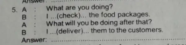 5. A What are you doing? B __ (check) __ the food packages. A What will you be doing after that? I __ (deliver)