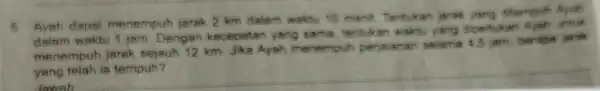 5 Ayah dapat menempuh jarak. 2 km dalam waktu 10 menit Tentukan jarak yang titempuh dalam waktu 1 jam Dengan kecepatan yang same, lentukar