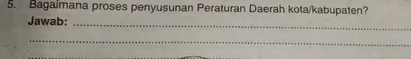 5. Bagaimana proses penyusunan Peraturan Daerah kota/kabupaten? __ Jawab : .................................................................... ................