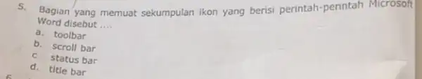 5. Bagian yang memuat sekumpulan ikon yang beris!perintah-perintah Microson Word disebut __ a. toolbar b. scroll bar c. status bar d. title bar