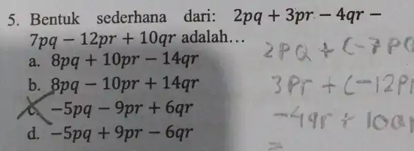 5. Bentuk sederhana dari: 2pq+3pr-4qr- 7pq-12pr+10qr adalah __ a 8pq+10pr-14qr b 8pq-10pr+14qr c -5pq-9pr+6qr d. -5pq+9pr-6qr