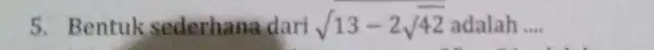 5 . Bentuk sederhana dari sqrt (13-2sqrt (42)) adalah __