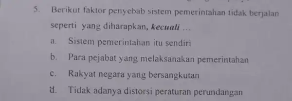 5. Berikut faktor penyebab sistem pemerintahan tidak berjalan seperti yang diharapkan , kecuali __ a. Sistem pemerintahan itu sendiri b. Para pejabat yang melaksanakan