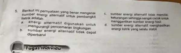 5. Berikut ini pernyataan yang benar mengenai sumber energi alternatif untuk pembangkit listrik adalah __ a. e nergi alternatif digunakan untuk b. sumber energi