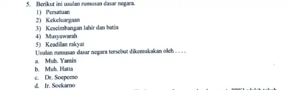 5. Berikut ini usulan rumusan dasar negara. 1) Persatuan 2) Kekeluargaan 3) Keseimbangan lahir dan batin 4) Musyawarah 5) Keadilan rakyat Usulan rumusan dasar