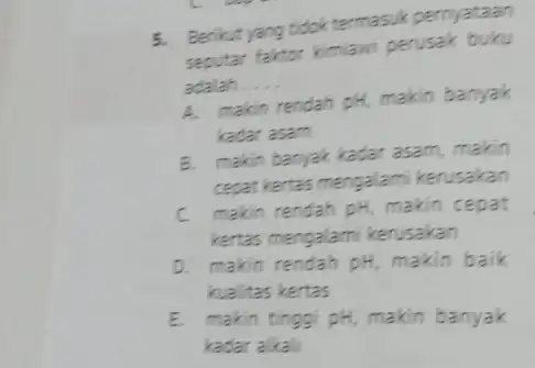 5. Berikut yang tidok termasuk pernyataan seputar faktor kimiawi perusak buku adalah __ A. makin rendah pH, makin banyak kadar asam B. makin banyak