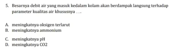 5. Besarnya debit air yang masuk kedalam kolam akan berdampak langsung terhadap parameter kualitas air khususnya __ A. meningkatnya oksigen terlarut B. meningkatnya ammonium