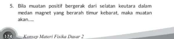 5. Bila muatan positif bergerak dari selatan keutara dalam medan magnet yang berarah timur kebarat, maka muatan akan __ Konsep Materi Fisika Dasar 2