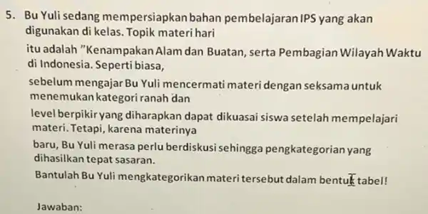 5. Bu Yuli sedang mempersiapkan bahan pembelajaran IPS yang akan digunakan di kelas Topik materi hari itu adalah "Kenampakan Alam dan Buatan, serta Pembagian