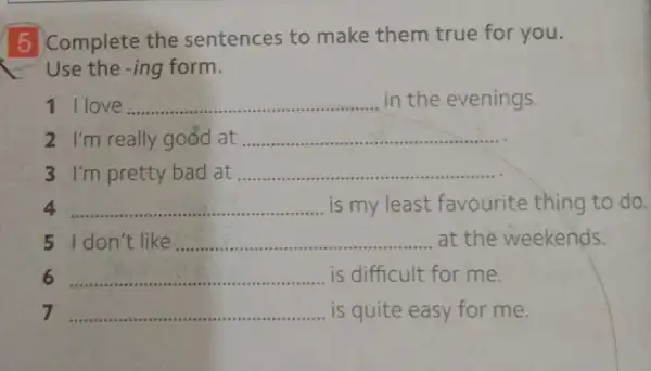 5 Complete the sentences to make them true for you. Use the -ing form. 1 Ilove... __ in the evenings. 2 I'm really good