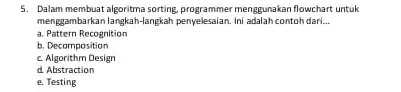 5. Dalam membuat menggunakan flowchart untuk menggrambarkan langkah-langkah penyelesaian.Ini adalah contoh dari... __ a. Pattern Recognition b. Decomposition c. Algorithm Design d. Abstraction e.