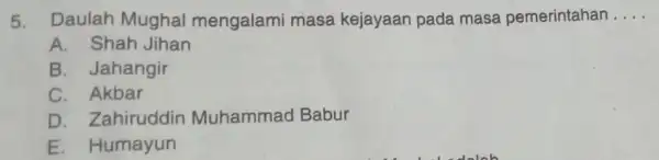 5. Daulah Mughal mengalami masa kejayaan pada masa pemerintahan __ A. Shah Jihan B. Jahangir C. Akbar D. Zahiruddin Muhammad Babur E. Humayun