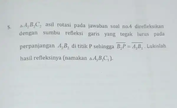 5. Delta A_(2)B_(2)C_(2) asil rotasi pada jawaban soal no.4 direfleksikan dengan sumbu refleksi garis yang tegak lurus pada perpanjangan A_(2)B_(2) di titik P sehingga