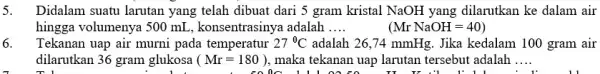 5. Didalam suatu larutan yang telah dibuat dari 5 gram kristal NaOH yang dilarutkan ke dalam air hingga volumenya 500 mL, konsentrasinya adalah __