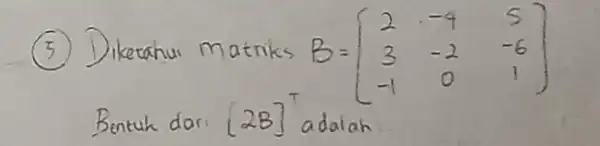 (5) Diketahui matriks B=[2 & -4 & 5 3 & -2 & -6 -1 & 0 & 1 adalah