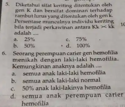 5. Diketahui sifat keriting ditentukan oleh gen K dan bersifat dominan terhadap rambutlurus yang ditentukan oleh gen k. Persentase individu keriting bila terjadi perkawinan