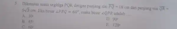 5. Diketahui suatu segitiga PQR dengan panjang sisi overline (PQ)=18 cm dan panjang sisi overline (QR)= 6sqrt (3)cm Jika besar angle PRQ=60^circ maka besar