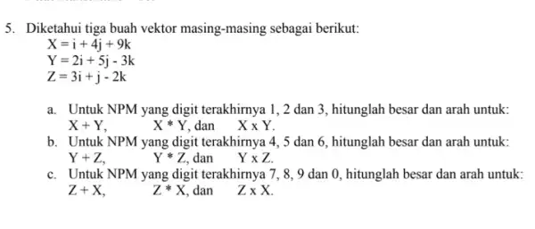 5. Diketahui tiga buah vektor masing-masing sebagai berikut: X=i+4j+9k Y=2i+5j-3k Z=3i+j-2k a. Untuk NPM yang digit terakhirnya 1, 2 dan 3, hitunglah besar dan