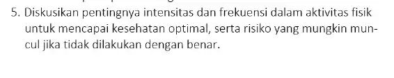 5. Diskusikan pentingnya intensitas dan frekuensi dalam aktivitas fisik untuk mencapai kesehatan optimal, serta risiko yang mungkin mun- cul jika tidak dilakukan dengan benar.