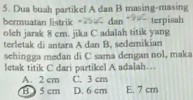 5. Dua buah partikel A dan B masing-masing bermuatan listrik -250 dan terpisah olch jarak 8 cm jika C adalah titik yang terletak di