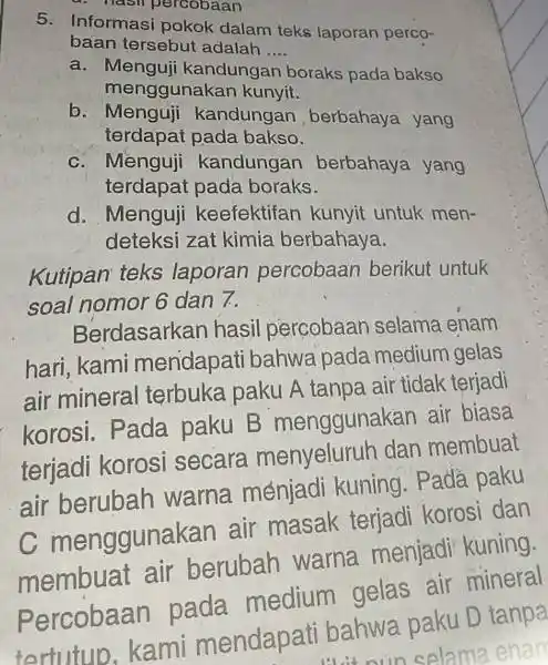 5. Informasi pokok dalam teks laporan perco- baan tersebut adalah __ a. Menguji kandungan boraks pada bakso menggunakan kunyit. b. Menguji kandungan berbahaya yang