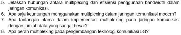 5. Jelaskan hubungan antara multiplexing dan efisiensi penggunaan bandwidth dalam jaringan komunikasi. 6. Apa saja keuntungan menggunakan multiplexing dalam jaringan komunikasi modern? 7. Apa