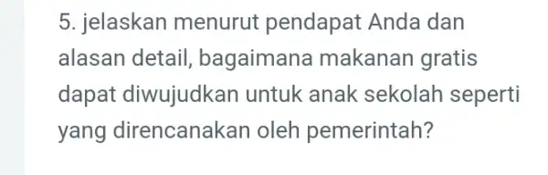 5. jelaskan menurut pendapat Anda dan alasan detail bagaiman a makanan gratis dapat diwujudkan untuk anak sekolah seperti yang direncanak an oleh pemerintah?