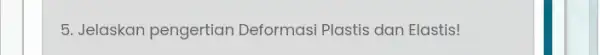 5. Jelaskan pengertian Deformasi Plastis dan Elastis!