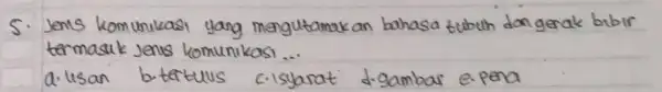 5. Jenis komunikasi yang mengutamakan bahasa tubuh dan gerak bibir termasuk jenis komunikasi... a. lisan b.tatulus c.isyarat d.gambar e.pena
