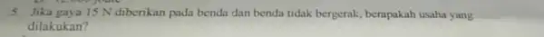 5. Jika gaya 15 N diberikan pada benda dan benda tidak bergerak berapakah usaha yang dilakukan?