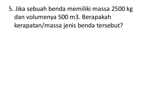 5. Jika sebuah benda memiliki massa 2500 kg dan volumeny a 500 m3 . Berapakah kerapatan/massa jenis benda tersebut?