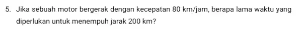 5. Jika sebuah motor bergerak dengan kecepatan 80km/jam, berapa lama waktu yang diperlukan untuk menempuh jarak 200 km?