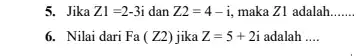 5. Jika Z1=2-3i dan Z2=4-i, maka Z1 adalah __ 6. Nilai dari Fa(Z2) jika Z=5+2i 5 + 2i adalah __