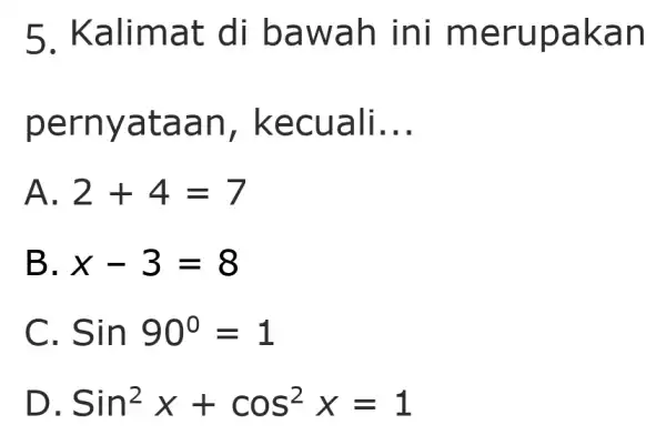 5. Kali mat di bawa h ini m erupa kan perny ataa n, kecu ali __ A 2+4=7 B x-3=8 C Sin90^circ =1 D