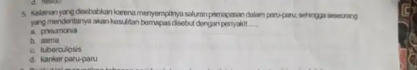 5. Kelainan yang disebabkan karena menyempitnya saluran pemapasan dalam paru-paru,sehingga seseorang yang menderitanya akan kesulitan bemapas disebut dengan penyakit __ a. pneumonia b. asma