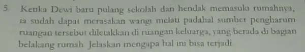 5. Keuka Dewi baru pulang sekolah dan hendak memasuki rumahnya, ia sudah dapat merasakan wangi melati padahal sumber pengharum ruangan tersebut diletakkan di ruangan